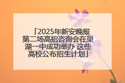 2025年新安晚报第二场高招咨询会在巢湖一中成功举办 这些高校公布招生计划