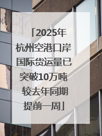 2025年杭州空港口岸国际货运量已突破10万吨 较去年同期提前一周
