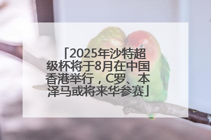 2025年沙特超级杯将于8月在中国香港举行，C罗、本泽马或将来华参赛