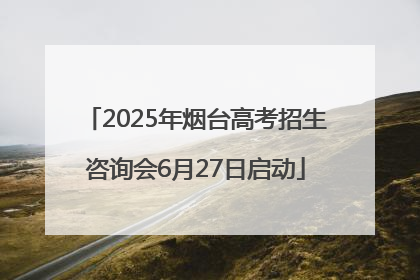 2025年烟台高考招生咨询会6月27日启动
