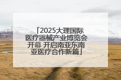 2025大理国际医疗器械产业博览会开幕 开启南亚东南亚医疗合作新篇