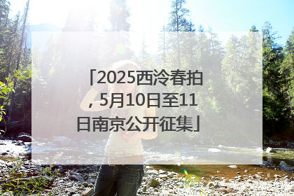 2025西泠春拍，5月10日至11日南京公开征集