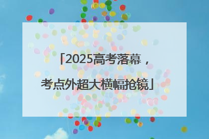 2025高考落幕，考点外超大横幅抢镜