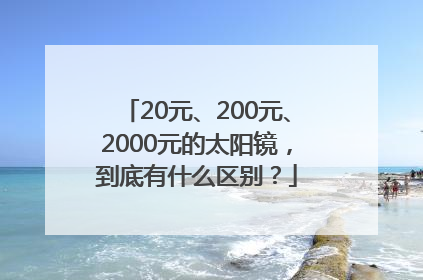 20元、200元、2000元的太阳镜，到底有什么区别？