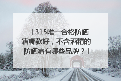 315唯一合格防晒霜哪款好，不含酒精的防晒霜有哪些品牌？