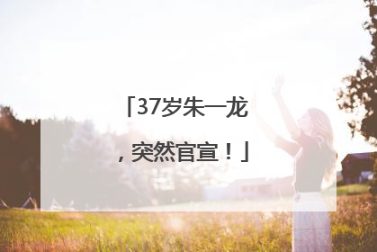 37岁朱一龙，突然官宣！