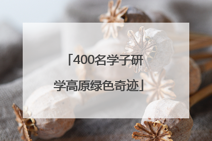 400名学子研学高原绿色奇迹