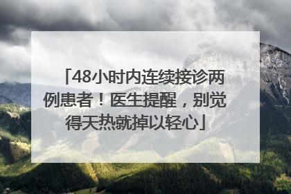 48小时内连续接诊两例患者！医生提醒，别觉得天热就掉以轻心