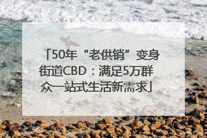 50年“老供销”变身街道CBD：满足5万群众一站式生活新需求