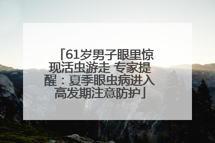 61岁男子眼里惊现活虫游走 专家提醒：夏季眼虫病进入高发期注意防护