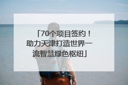 70个项目签约！助力天津打造世界一流智慧绿色枢纽