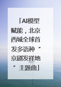 AI模型赋能，北京西城全球首发多语种“京剧发祥地”主题曲